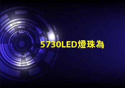 5730LED燈珠為您的照明需求提供高效、耐用的解決方案