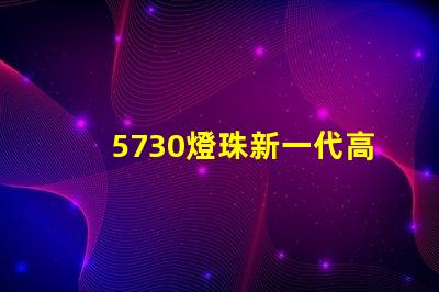 5730燈珠新一代高亮LED照明技術(shù)的代表