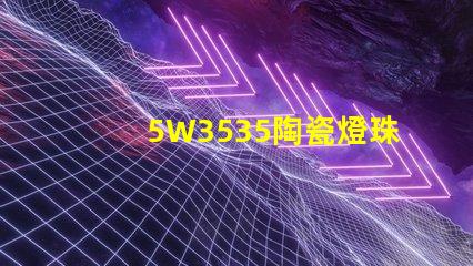 5W3535陶瓷燈珠：照亮家居空間的絢麗光彩