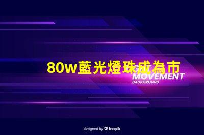 80w藍光燈珠成為市場熱門,備受消費者關注