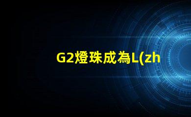 G2燈珠成為L(zhǎng)ED照明領(lǐng)域的新寵
