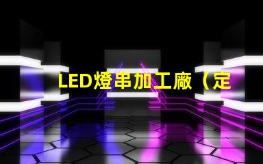 LED燈串加工廠（定制LED燈串加工廠）