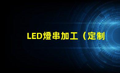 LED燈串加工（定制LED燈串加工廠家）