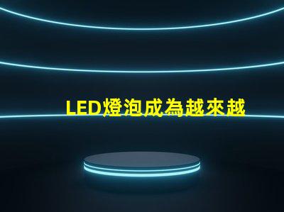 LED燈泡成為越來越多家庭和企業(yè)的照明方案