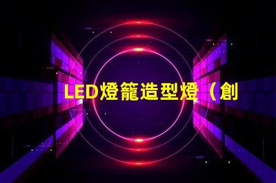 LED燈籠造型燈（創(chuàng)意設(shè)計(jì)照亮你的夜晚）
