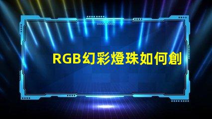 RGB幻彩燈珠如何創造絢爛多彩的視覺效果