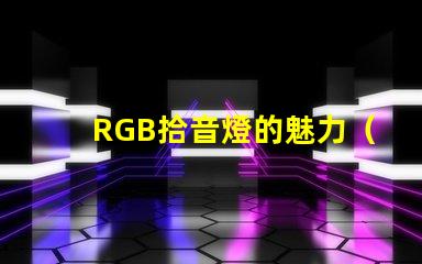 RGB拾音燈的魅力（了解RGB拾音燈的特點）