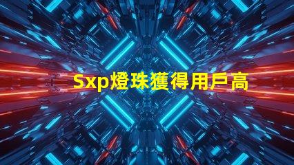 Sxp燈珠獲得用戶高度贊譽,成為市場熱門選擇