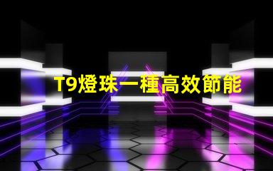 T9燈珠一種高效節能的照明技術