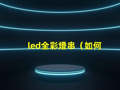 led全彩燈串（如何選擇高質量的led全彩燈串）