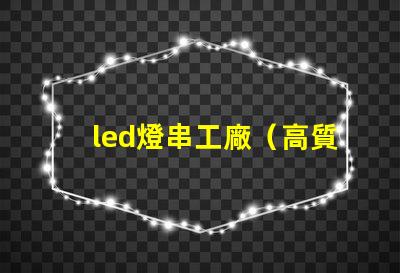 led燈串工廠（高質量led燈串生產廠家）