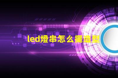 led燈串怎么擺造型（創意燈串裝飾擺放技巧）