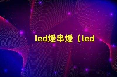 led燈串燈（led燈串燈的優(yōu)點和應(yīng)用場景）