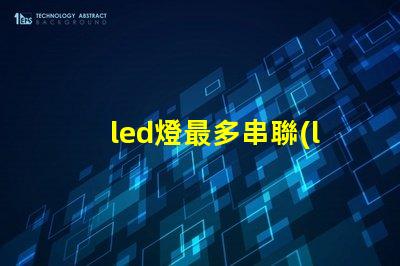 led燈最多串聯(lián)幾個(gè)（led燈串聯(lián)數(shù)量限制）