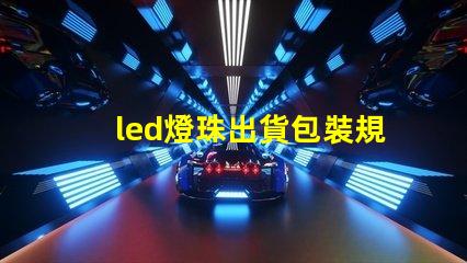 led燈珠出貨包裝規范