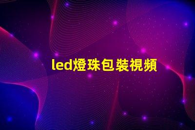 led燈珠包裝視頻