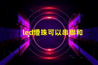 led燈珠可以串聯和并聯一起嗎