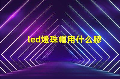 led燈珠帽用什么膠最好