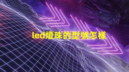 led燈珠的型號怎樣區(qū)別