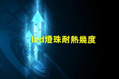 led燈珠耐熱幾度