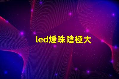 led燈珠陰極大