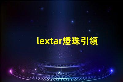 lextar燈珠引領LED照明市場發展趨勢