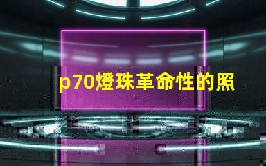 p70燈珠革命性的照明技術將改變未來照明產業