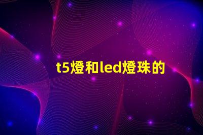 t5燈和led燈珠的區(qū)別