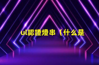 ul認證燈串（什么是UL認證燈串）