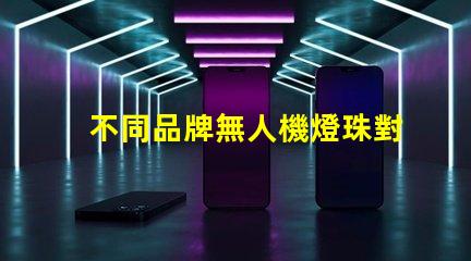 不同品牌無人機燈珠對比哪家更勝一籌,哪個值得買
