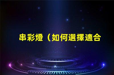 串彩燈（如何選擇適合的串彩燈）