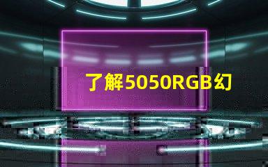 了解5050RGB幻彩燈珠參數,打造炫彩照明效果
