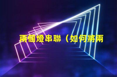 兩個燈串聯（如何將兩個燈串聯起來）