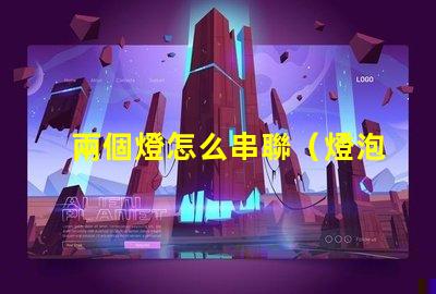 兩個燈怎么串聯（燈泡串聯方法）