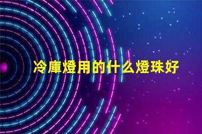 冷庫燈用的什么燈珠好一點