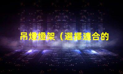 吊燈燈架（選擇適合的吊燈燈架）