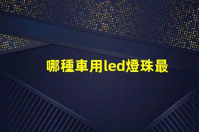 哪種車用led燈珠最亮