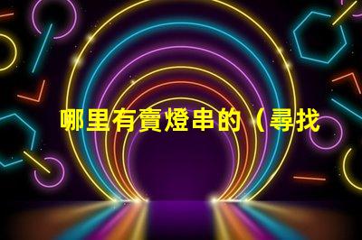 哪里有賣燈串的（尋找燈串的好去處）