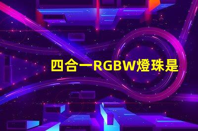 四合一RGBW燈珠是什么意思？那個廠家的四合一RGBW燈珠質量好？