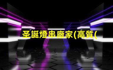 圣誕燈串廠家(高質(zhì)量的圣誕燈串供應(yīng)商)