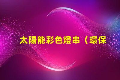 太陽能彩色燈串（環保節能的彩色燈串選擇）