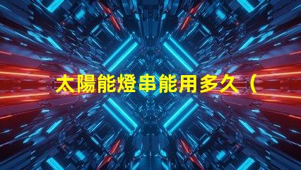 太陽能燈串能用多久（太陽能燈串使用壽命解析）