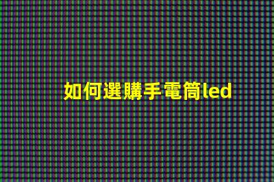 如何選購手電筒led燈珠