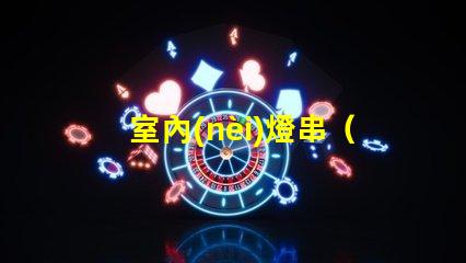 室內(nèi)燈串（打造溫馨室內(nèi)氛圍）