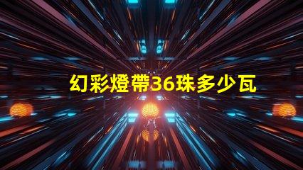 幻彩燈帶36珠多少瓦快來了解各型號功率,打造炫酷氛圍