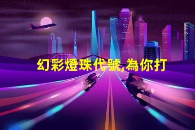 幻彩燈珠代號,為你打造夢幻般的炫彩世界