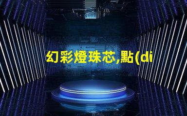 幻彩燈珠芯,點(diǎn)亮你的色彩世界