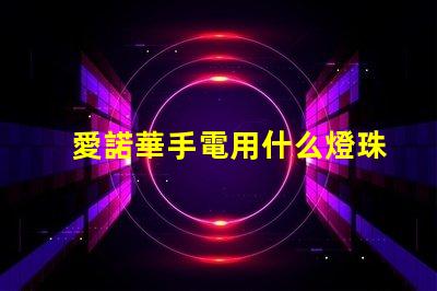 愛諾華手電用什么燈珠