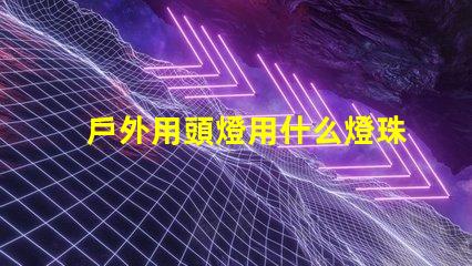 戶外用頭燈用什么燈珠好