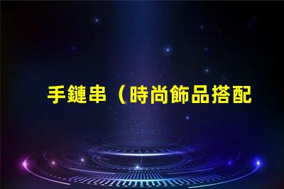 手鏈串（時尚飾品搭配指南）